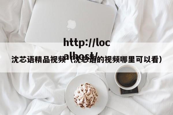 沈芯语精品视频(沈芯语的视频哪里可以看)